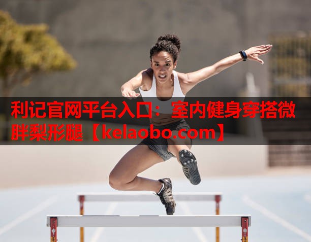利记官网平台入口：室内健身穿搭微胖梨形腿