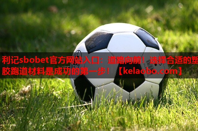 利记sbobet官方网站入口：道路向前！选择合适的塑胶跑道材料是成功的第一步！