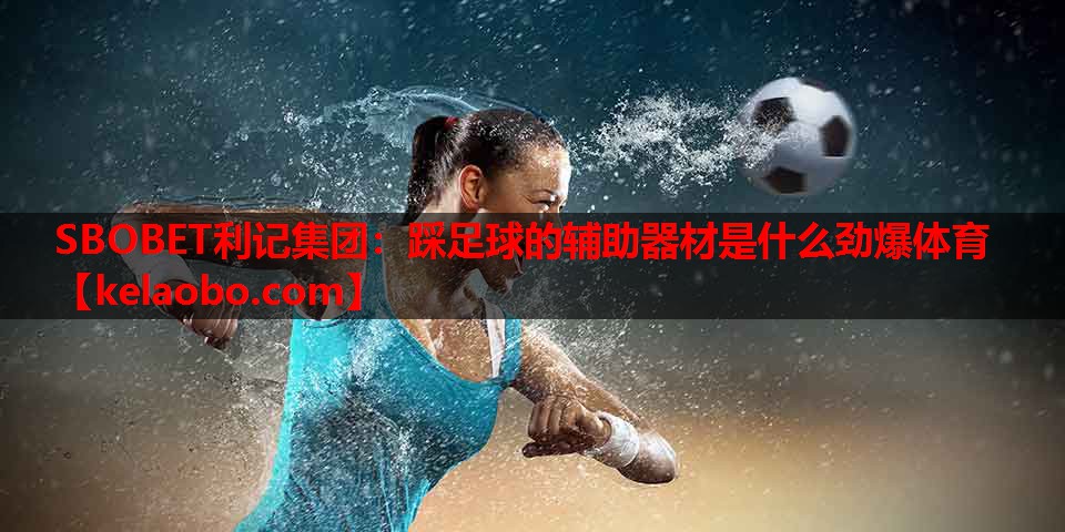 SBOBET利记集团：踩足球的辅助器材是什么劲爆体育