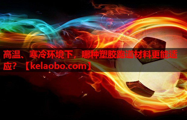 高温、寒冷环境下，哪种塑胶跑道材料更能适应？