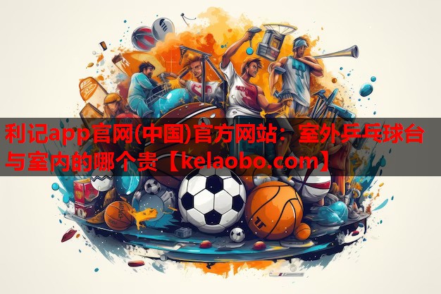 利记app官网(中国)官方网站：室外乒乓球台与室内的哪个贵
