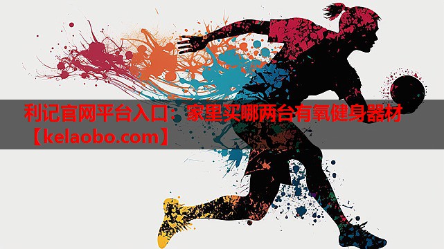 利记官网平台入口：家里买哪两台有氧健身器材